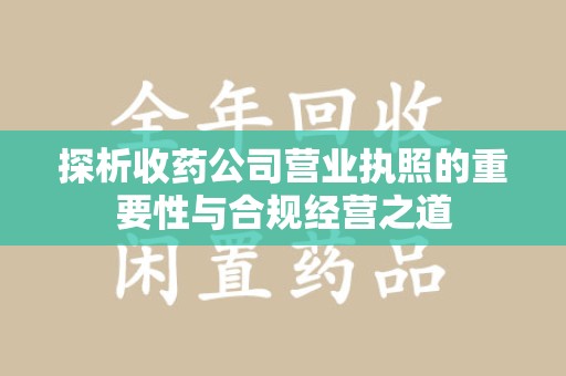 南阳探析收药公司营业执照的重要性与合规经营之道
