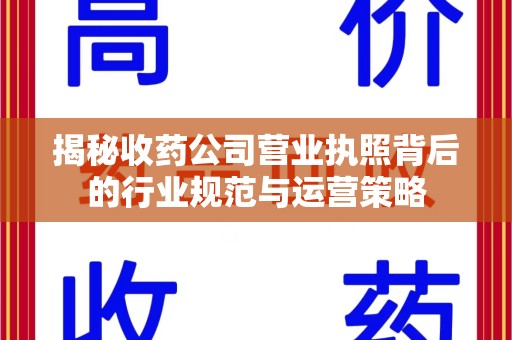 南阳揭秘收药公司营业执照背后的行业规范与运营策略