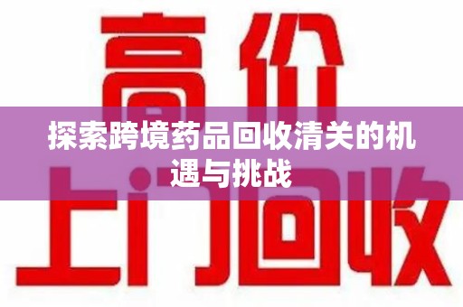 南阳探索跨境药品回收清关的机遇与挑战