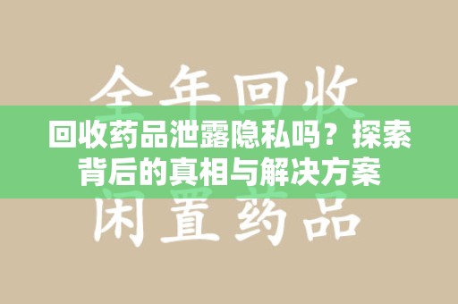 南阳回收药品泄露隐私吗？探索背后的真相与解决方案