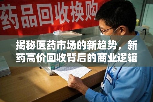 南阳揭秘医药市场的新趋势，新药高价回收背后的商业逻辑与社会影响
