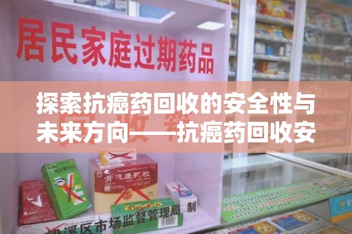 南阳探索抗癌药回收的安全性与未来方向——抗癌药回收安全吗