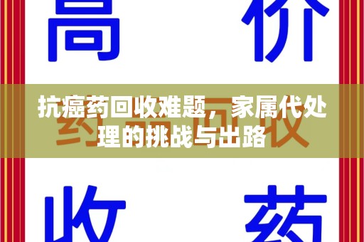 南阳抗癌药回收难题，家属代处理的挑战与出路