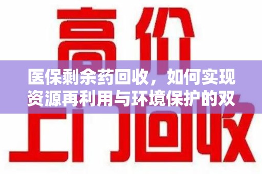 南阳医保剩余药回收，如何实现资源再利用与环境保护的双赢？