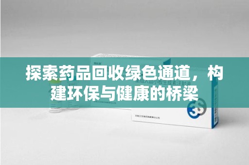 南阳探索药品回收绿色通道，构建环保与健康的桥梁