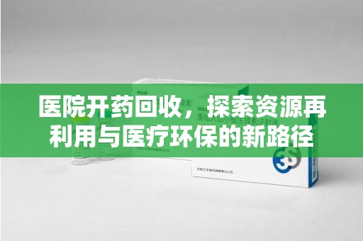 南阳医院开药回收，探索资源再利用与医疗环保的新路径