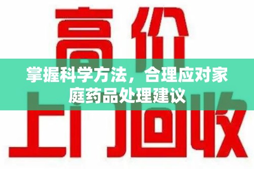 南阳掌握科学方法，合理应对家庭药品处理建议