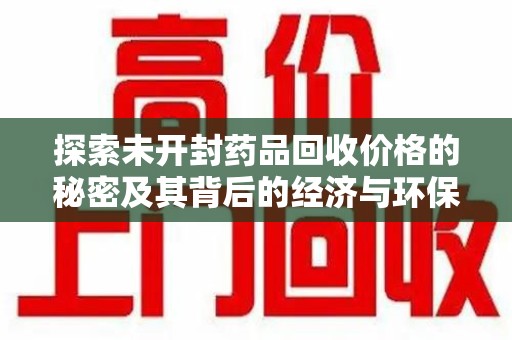 南阳探索未开封药品回收价格的秘密及其背后的经济与环保价值