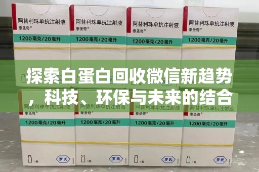 南阳探索白蛋白回收微信新趋势，科技、环保与未来的结合