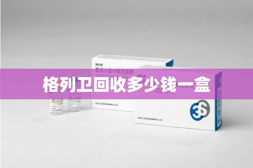 南阳格列卫回收多少钱一盒