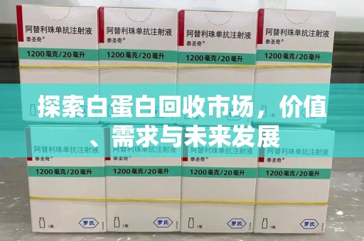 南阳探索白蛋白回收市场，价值、需求与未来发展