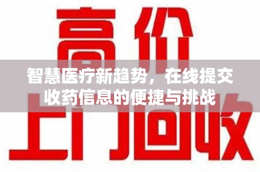 南阳智慧医疗新趋势，在线提交收药信息的便捷与挑战
