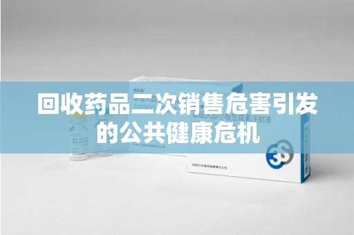 南阳回收药品二次销售危害引发的公共健康危机