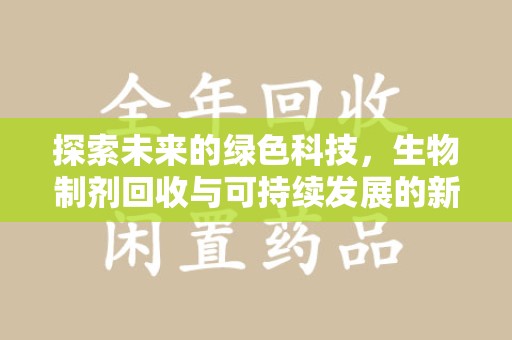南阳探索未来的绿色科技，生物制剂回收与可持续发展的新路径