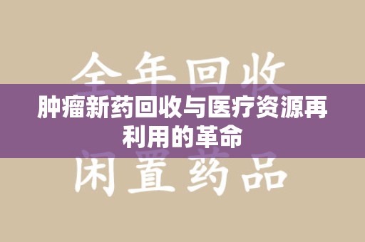 南阳肿瘤新药回收与医疗资源再利用的革命