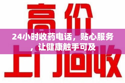 南阳24小时收药电话，贴心服务，让健康触手可及