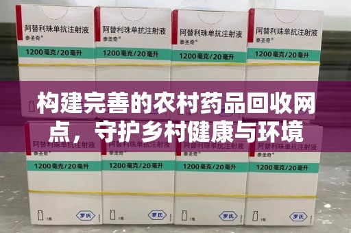 南阳构建完善的农村药品回收网点，守护乡村健康与环境