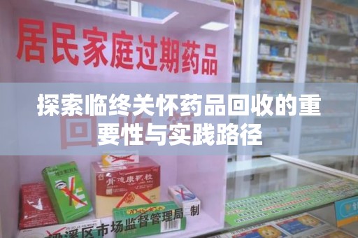 南阳探索临终关怀药品回收的重要性与实践路径