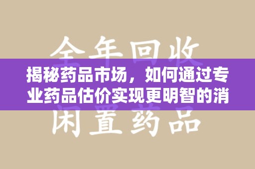 南阳揭秘药品市场，如何通过专业药品估价实现更明智的消费决策