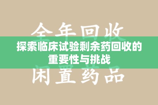 南阳探索临床试验剩余药回收的重要性与挑战