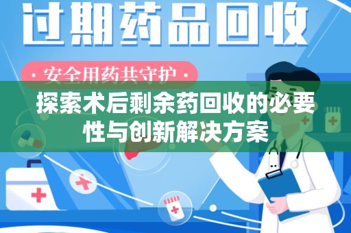 南阳探索术后剩余药回收的必要性与创新解决方案