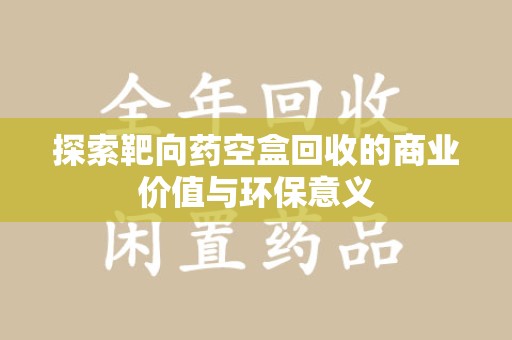 南阳探索靶向药空盒回收的商业价值与环保意义