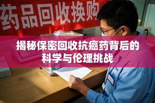 南阳揭秘保密回收抗癌药背后的科学与伦理挑战
