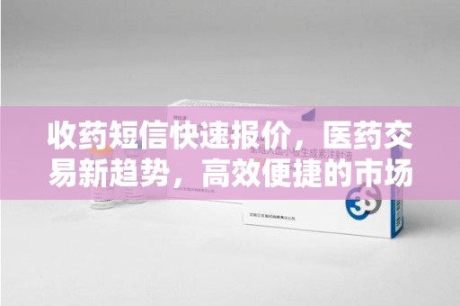 南阳收药短信快速报价，医药交易新趋势，高效便捷的市场解决方案