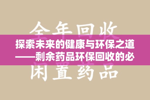 南阳探索未来的健康与环保之道——剩余药品环保回收的必要性与实践