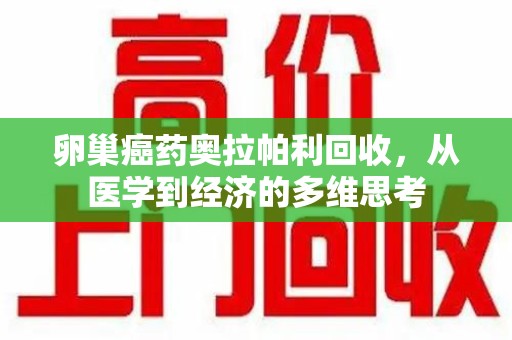 南阳卵巢癌药奥拉帕利回收，从医学到经济的多维思考
