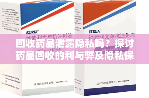 南阳回收药品泄露隐私吗？探讨药品回收的利与弊及隐私保护措施