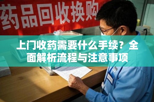 南阳上门收药需要什么手续？全面解析流程与注意事项
