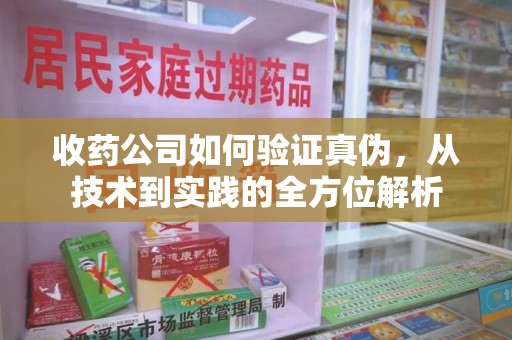 南阳收药公司如何验证真伪，从技术到实践的全方位解析