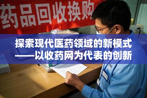 南阳探索现代医药领域的新模式——以收药网为代表的创新平台