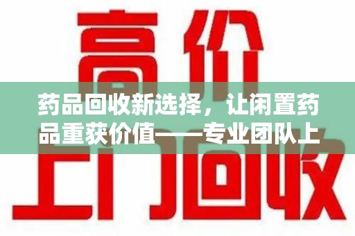南阳药品回收新选择，让闲置药品重获价值——专业团队上门收药服务