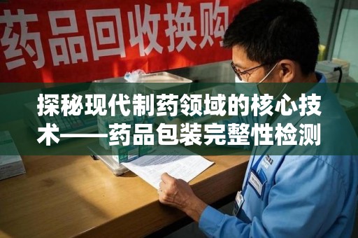 南阳探秘现代制药领域的核心技术——药品包装完整性检测的科学与应用