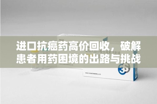 南阳进口抗癌药高价回收，破解患者用药困境的出路与挑战