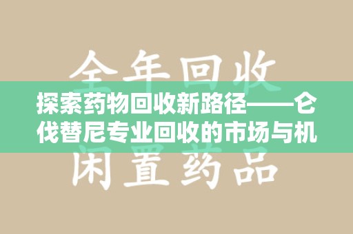 南阳探索药物回收新路径——仑伐替尼专业回收的市场与机遇