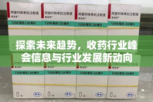 南阳探索未来趋势，收药行业峰会信息与行业发展新动向