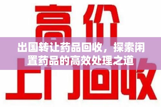 南阳出国转让药品回收，探索闲置药品的高效处理之道