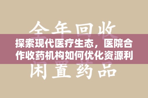 南阳探索现代医疗生态，医院合作收药机构如何优化资源利用