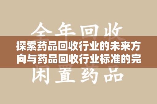 南阳探索药品回收行业的未来方向与药品回收行业标准的完善