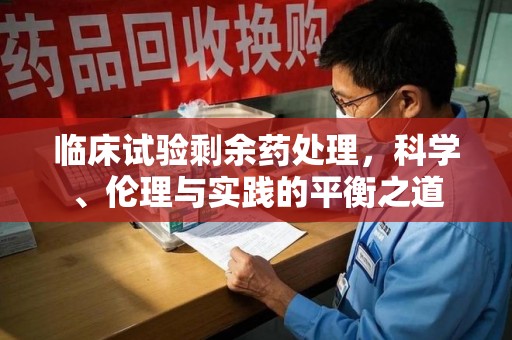 南阳临床试验剩余药处理，科学、伦理与实践的平衡之道