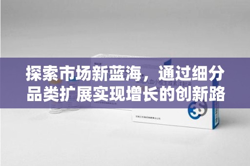 南阳探索市场新蓝海，通过细分品类扩展实现增长的创新路径
