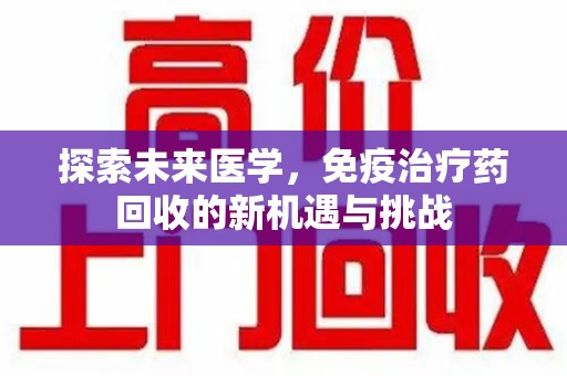 南阳探索未来医学，免疫治疗药回收的新机遇与挑战