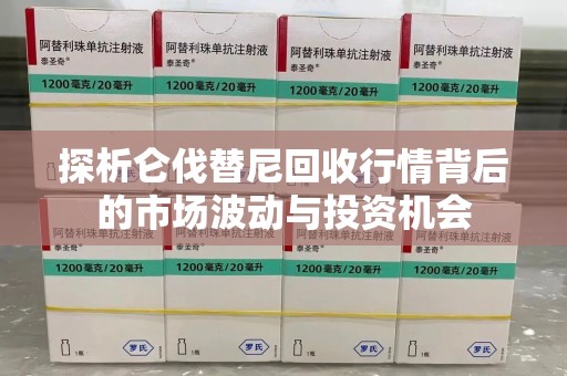 南阳探析仑伐替尼回收行情背后的市场波动与投资机会