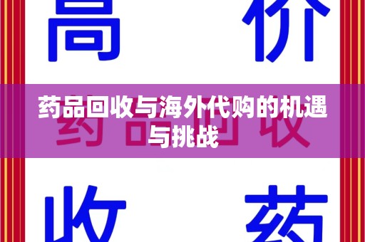南阳药品回收与海外代购的机遇与挑战