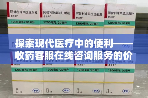 南阳探索现代医疗中的便利——收药客服在线咨询服务的价值与未来
