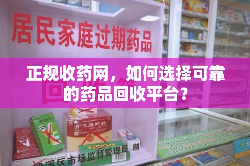 南阳正规收药网，如何选择可靠的药品回收平台？