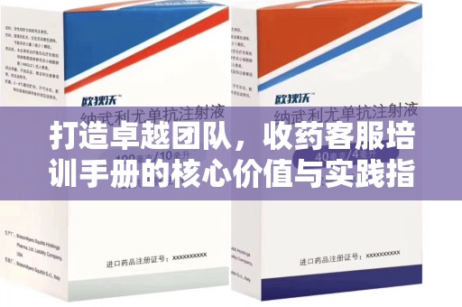 南阳打造卓越团队，收药客服培训手册的核心价值与实践指南